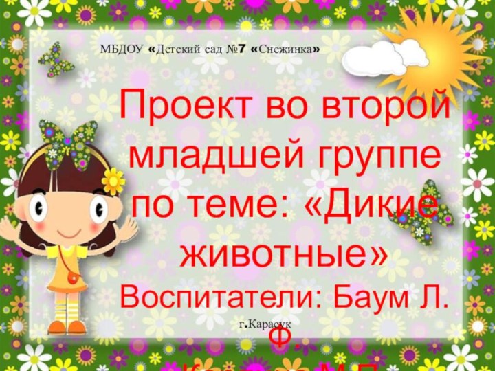 Проект во второй младшей группе по теме: «Дикие животные»Воспитатели: Баум Л.Ф.Карлина М.П.МБДОУ «Детский сад №7 «Снежинка»г.Карасук