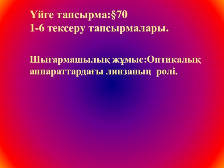 Үйге тапсырма:§70  1-6 тексеру тапсырмалары. Шығармашылық жұмыс:Оптикалық  аппараттардағы линзаның рөлі.