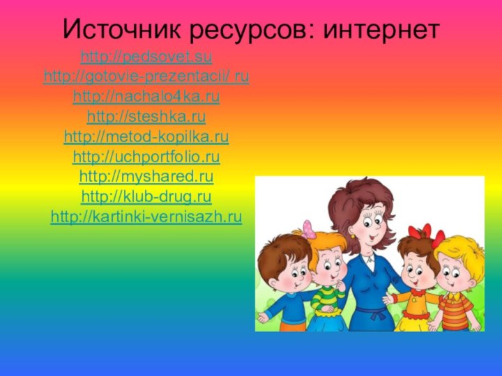 Источник ресурсов: интернет http://pedsovet.suhttp://gotovie-prezentacii/ ruhttp://nachalo4ka.ruhttp://steshka.ruhttp://metod-kopilka.ruhttp://uchportfolio.ruhttp://myshared.ruhttp://klub-drug.ruhttp://kartinki-vernisazh.ru