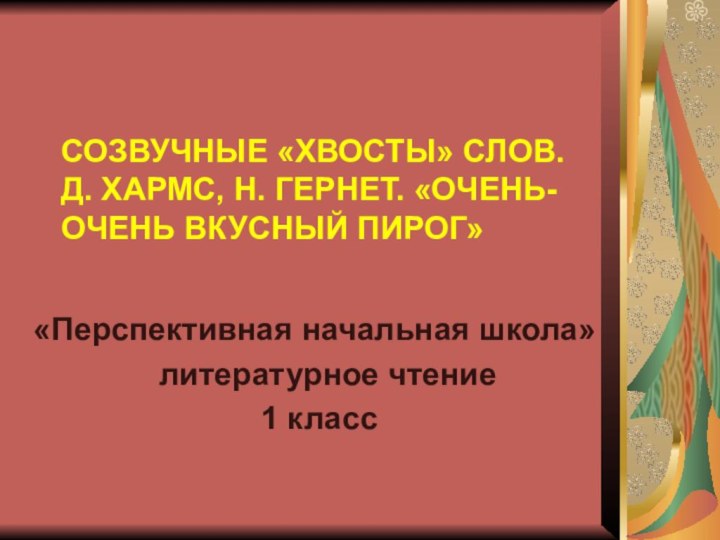 СОЗВУЧНЫЕ «ХВОСТЫ» СЛОВ. Д. ХАРМС, Н. ГЕРНЕТ. «ОЧЕНЬ-ОЧЕНЬ ВКУСНЫЙ ПИРОГ»«Перспективная начальная школа»