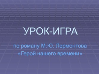 Итоговый урок-игра по русской литературе по роману М.Ю. Лермонтова Герой нашего времени