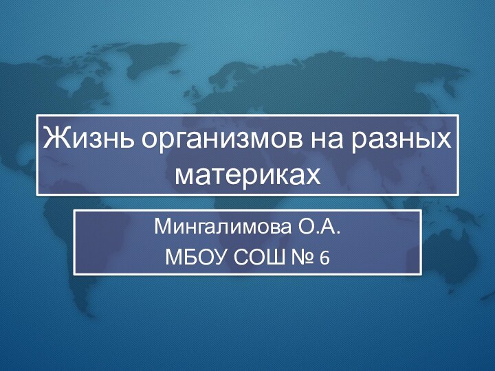 Жизнь организмов на разных материкахМингалимова О.А.МБОУ СОШ № 6