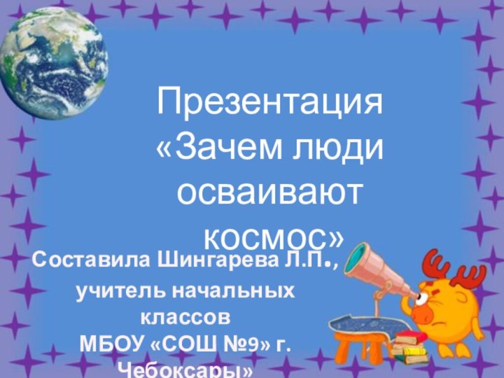 Презентация «Зачем люди осваивают космос»Составила Шингарева Л.П.,учитель начальных классовМБОУ «СОШ №9» г.Чебоксары»