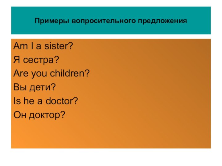 Примеры вопросительного предложенияAm I a sister?Я сестра?Are you children?Вы дети?Is he a doctor?Он доктор?