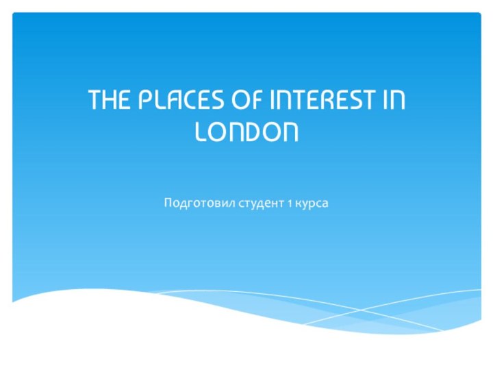 THE PLACES OF INTEREST IN LONDON Подготовил студент 1 курса
