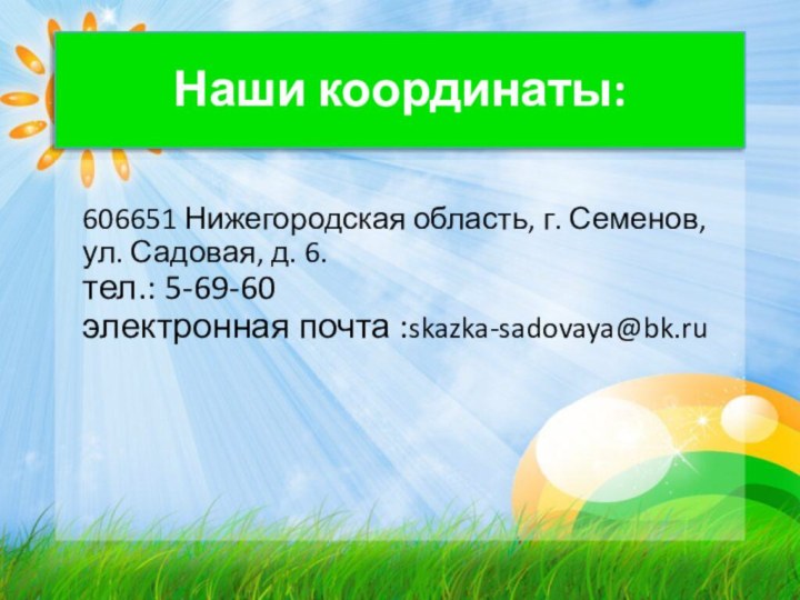 Наши координаты: 606651 Нижегородская область, г. Семенов, ул. Садовая, д. 6. тел.: 5-69-60 электронная почта :skazka-sadovaya@bk.ru