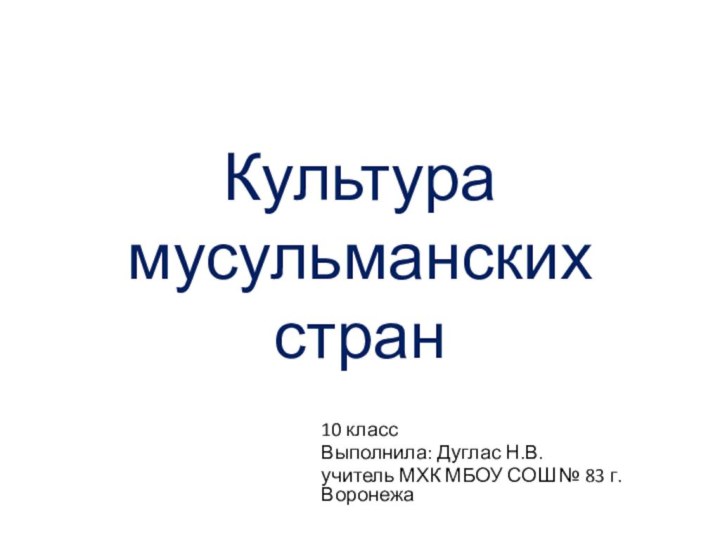 Культура мусульманских стран10 классВыполнила: Дуглас Н.В.учитель МХК МБОУ СОШ № 83 г. Воронежа