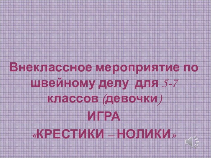 Внеклассное мероприятие по швейному делу для 5-7 классов (девочки)ИГРА«КРЕСТИКИ – НОЛИКИ»