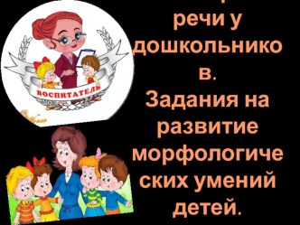 Развитие грамматического строя речи у дошкольников. Задания на развитие морфологических умений детей.