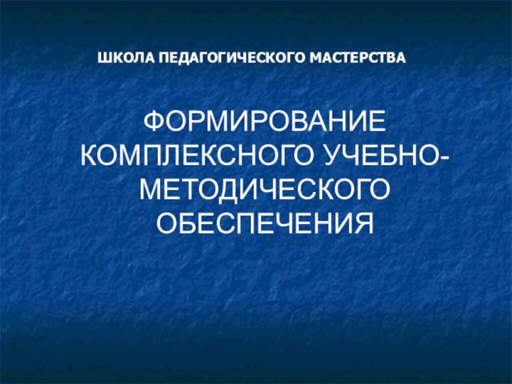 ШКОЛА ПЕДАГОГИЧЕСКОГО МАСТЕРСТВАФОРМИРОВАНИЕ КОМПЛЕКСНОГО УЧЕБНО-МЕТОДИЧЕСКОГО ОБЕСПЕЧЕНИЯ