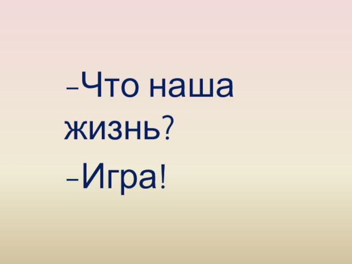 -Что наша жизнь?-Игра!