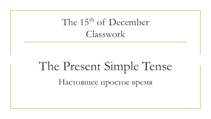The 15th of December ClassworkThe Present Simple TenseНастоящее простое время