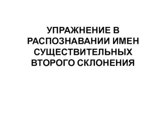 Презентация по русскому языку на тему: Упражнение в распознавании имен существительных второго склонения(4 класс)