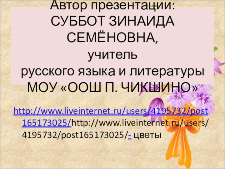 Автор презентации: СУББОТ ЗИНАИДА СЕМЁНОВНА, учитель русского языка и литературы МОУ «ООШ П. ЧИКШИНО» http://www.liveinternet.ru/users/4195732/post165173025/http://www.liveinternet.ru/users/4195732/post165173025/- цветы