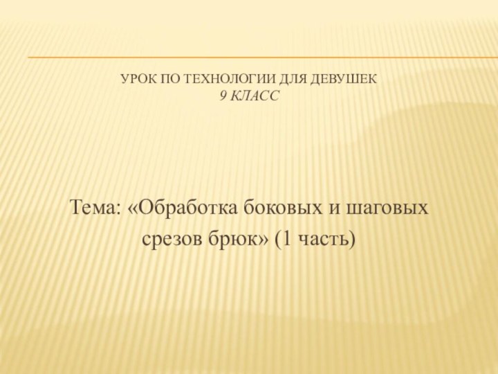 УРОК ПО ТЕХНОЛОГИИ ДЛЯ ДЕВУШЕК 9 КЛАССТема: «Обработка боковых