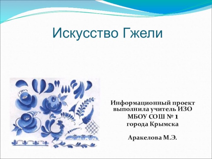 Искусство ГжелиИнформационный проект выполнила учитель ИЗО МБОУ СОШ № 1города КрымскаАракелова М.Э.