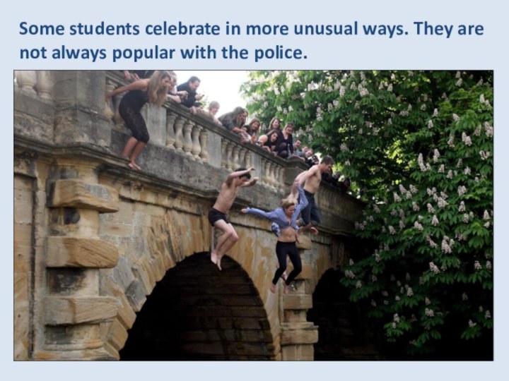 Some students celebrate in more unusual ways. They are not always popular with the police.