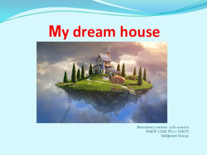 Мy dream house Выполнил ученик 5«Б» классаМБОУ СОШ №17 с УИОПГайфулин Тимур