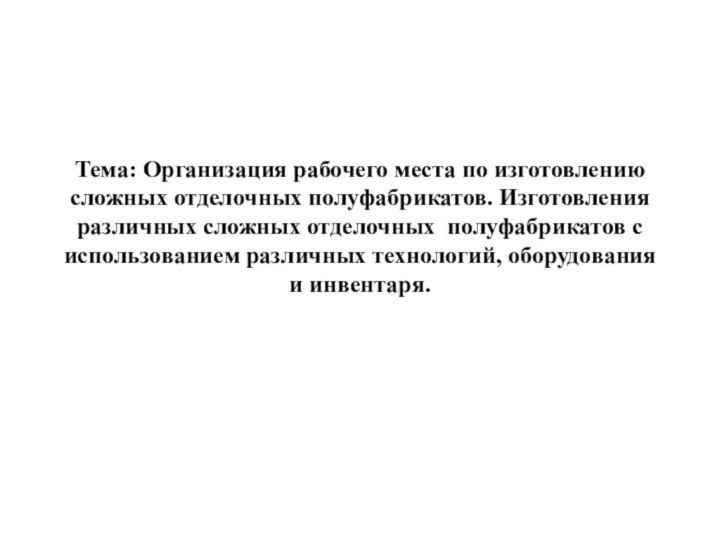 Тема: Организация рабочего места по изготовлению сложных отделочных полуфабрикатов. Изготовления различных сложных