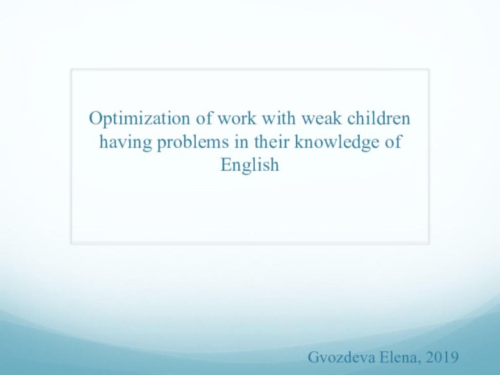 Optimization of work with weak children having problems in their knowledge of EnglishGvozdeva Elena, 2019