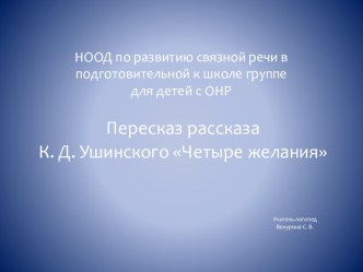 Презентация к НОД Пересказ рассказа К. Д. Ушинского Четыре желания по развитию связной речи в подготовительной к школе группе для детей с ОНР