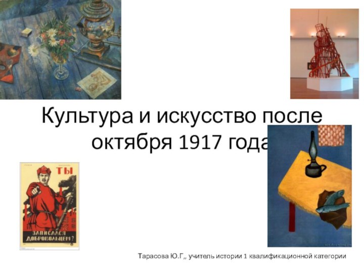 Культура и искусство после октября 1917 годаТарасова Ю.Г,, учитель истории 1 квалификационной категории