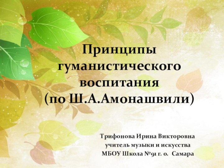 Принципы гуманистического воспитания (по Ш.А.Амонашвили)Трифонова Ирина Викторовнаучитель музыки и искусстваМБОУ Школа №91 г. о. Самара