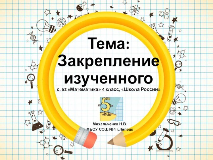 Тема: Закрепление изученного с. 62 «Математика» 4 класс, «Школа России»Михальченко Н.В.МБОУ СОШ №4 г.Липецк