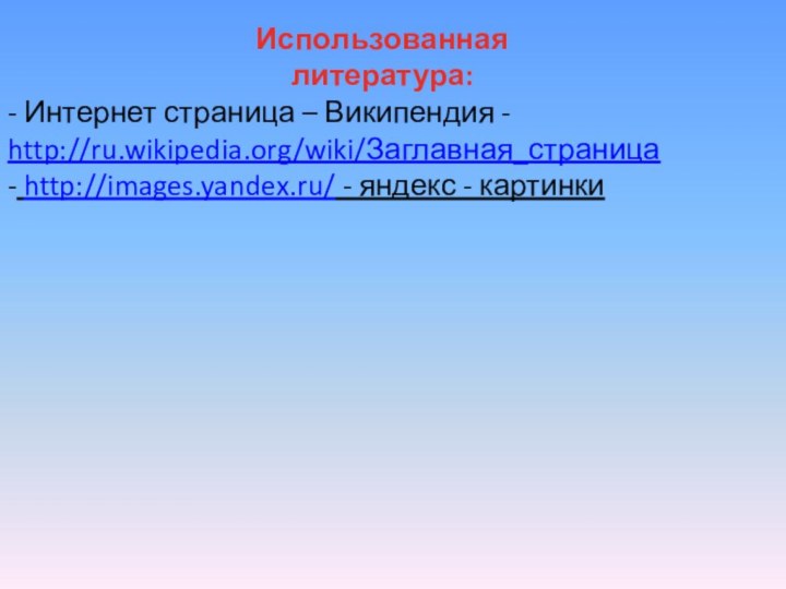 Использованная литература:- Интернет страница – Википендия - http://ru.wikipedia.org/wiki/Заглавная_страница- http://images.yandex.ru/ - яндекс - картинки