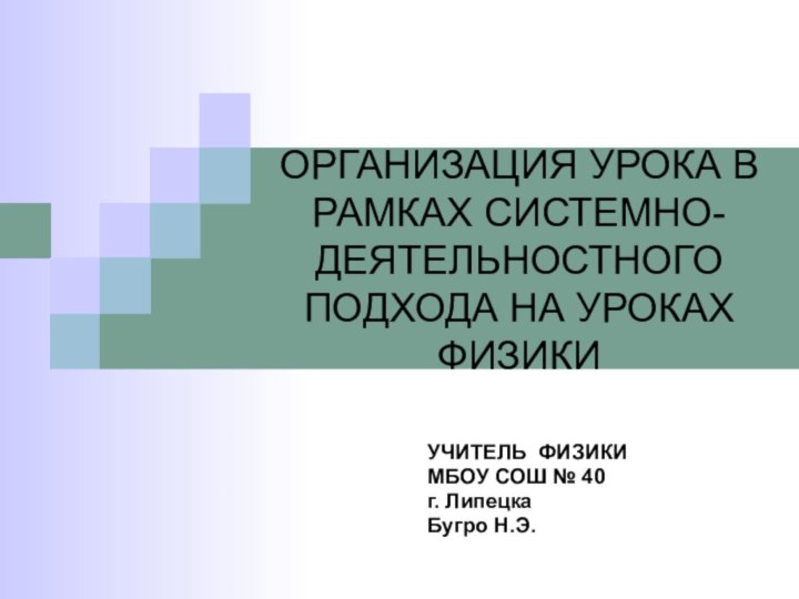 ОРГАНИЗАЦИЯ УРОКА В РАМКАХ СИСТЕМНО-ДЕЯТЕЛЬНОСТНОГО ПОДХОДА НА УРОКАХ ФИЗИКИУЧИТЕЛЬ ФИЗИКИМБОУ СОШ № 40г. ЛипецкаБугро Н.Э.