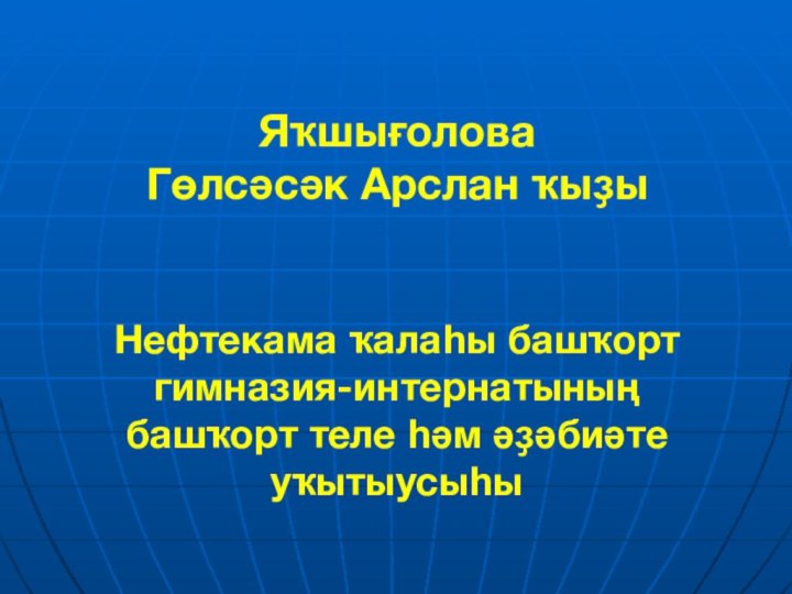 Яҡшығолова  Гөлсәсәк Арслан ҡыҙы   Нефтекама ҡалаһы башҡорт гимназия-интернатының башҡорт теле һәм әҙәбиәте уҡытыусыһы