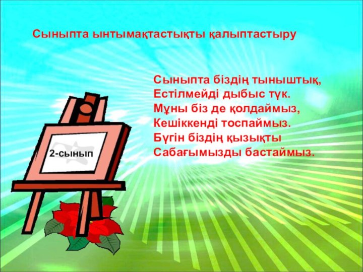 2-сыныпСыныпта ынтымақтастықты қалыптастыруСыныпта біздің тыныштық,Естілмейді дыбыс түк.Мұны біз де қолдаймыз,Кешіккенді тоспаймыз.Бүгін біздің қызықты Сабағымызды бастаймыз.