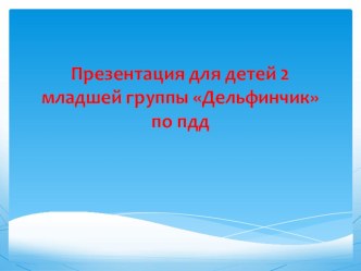 Презентация для детей 2 младшей группы Дельфинчик по ПДД