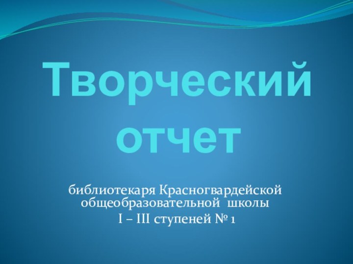 библиотекаря Красногвардейской общеобразовательной школы I – III ступеней № 1Творческий отчет