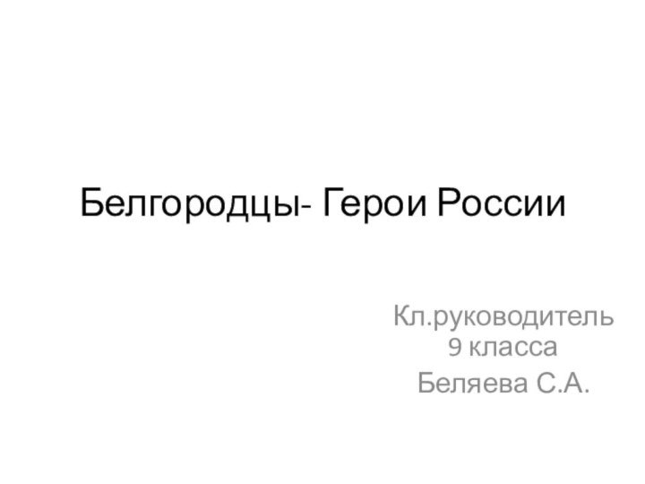 Белгородцы- Герои России Кл.руководитель 9 классаБеляева С.А.