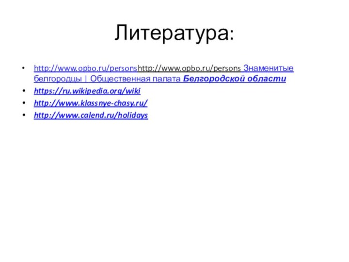 Литература:http://www.opbo.ru/personshttp://www.opbo.ru/persons Знаменитые белгородцы | Общественная палата Белгородской областиhttps://ru.wikipedia.org/wiki http://www.klassnye-chasy.ru/http://www.calend.ru/holidays