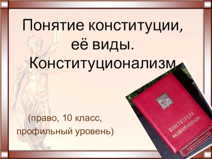 (право, 10 класс, профильный уровень)Понятие конституции,  её виды. Конституционализм