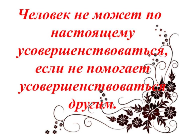 Человек не может по настоящему усовершенствоваться, если не помогает усовершенствоваться другим.