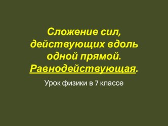 Презентация по физике 7 класс на тему Сложение сил, действующих вдоль одной прямой. Равнодействующая