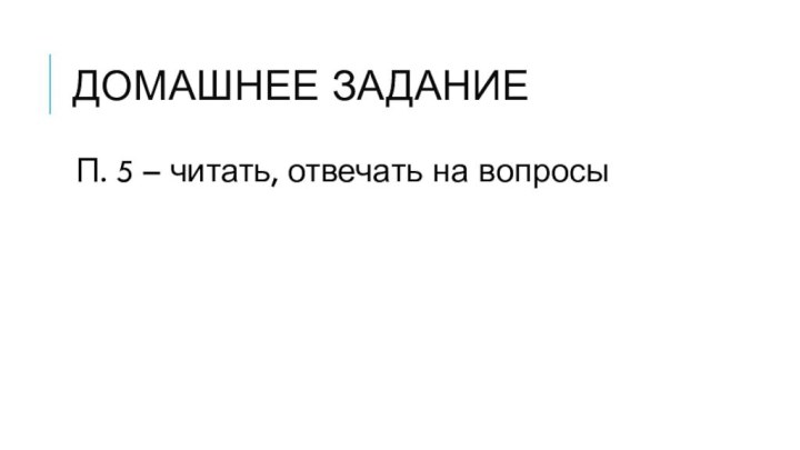 Домашнее задание П. 5 – читать, отвечать на вопросы