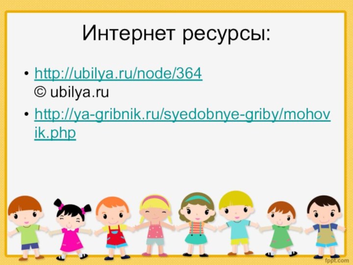 Интернет ресурсы:http://ubilya.ru/node/364 © ubilya.ruhttp://ya-gribnik.ru/syedobnye-griby/mohovik.php