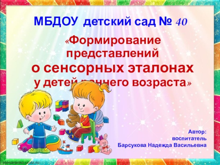 МБДОУ детский сад № 40«Формирование представлений о сенсорных эталонах у детей раннего возраста»Автор:воспитательБарсукова Надежда Васильевна