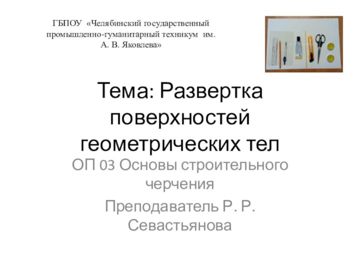 Тема: Развертка поверхностей геометрических телОП 03 Основы строительного черчения Преподаватель Р. Р.