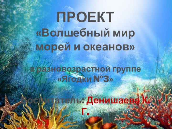 ПРОЕКТ «Волшебный мир морей и океанов» в разновозрастной группе «Ягодки №3»Воспитатель: Денишаева К.Г.