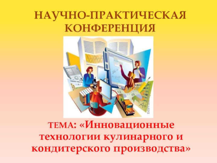 Научно-практическая конференцияТЕМА: «Инновационные технологии кулинарного и кондитерского производства»