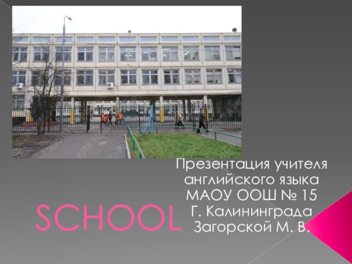 SCHOOLПрезентация учителя английского языка МАОУ ООШ № 15Г. КалининградаЗагорской М. В.