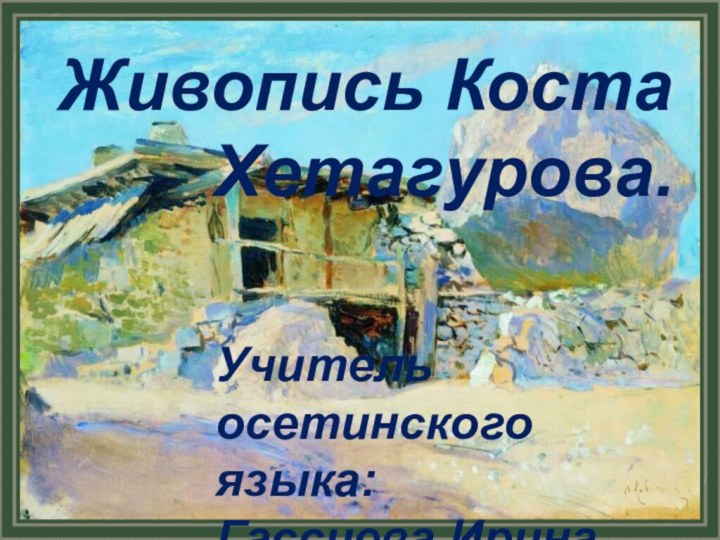 Живопись Коста   Хетагурова.Учитель осетинского языка: Гассиева Ирина Михайловна ВНСОШ г.Владикавказ