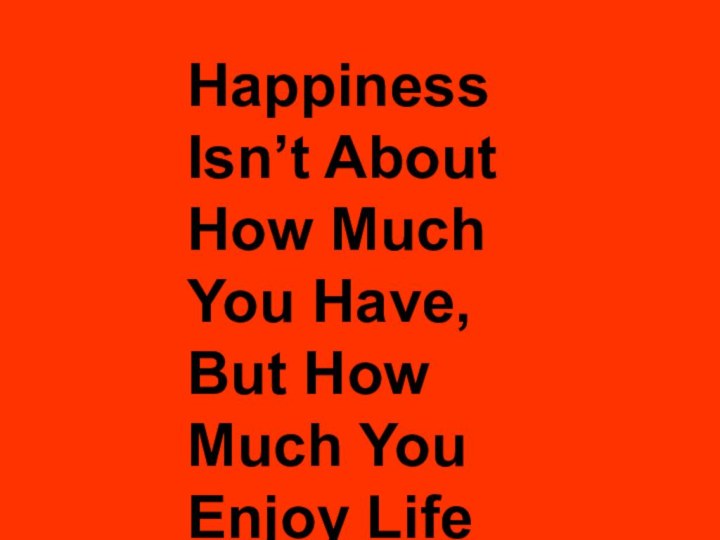 Happiness Isn’t About How Much You Have, But How Much You Enjoy Life