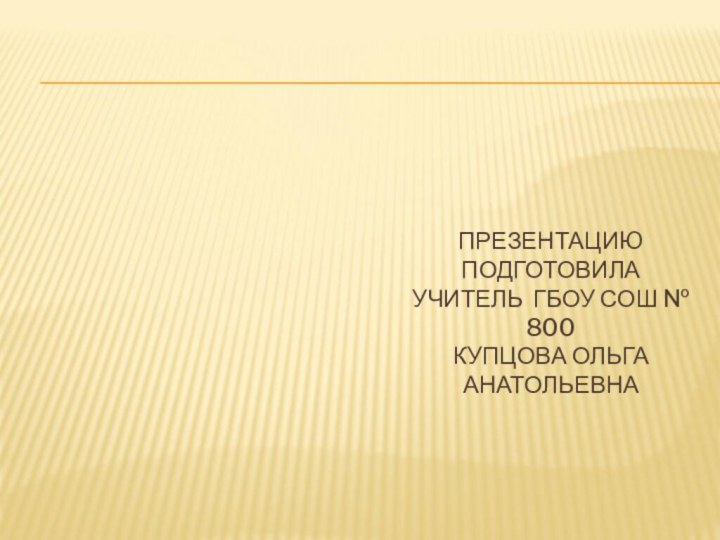 ПРЕЗЕНТАЦИЮ ПОДГОТОВИЛА  УЧИТЕЛЬ ГБОУ СОШ № 800 КУПЦОВА ОЛЬГА АНАТОЛЬЕВНА