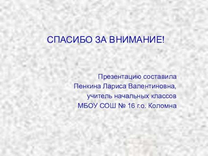 СПАСИБО ЗА ВНИМАНИЕ!Презентацию составила Пенкина Лариса Валентиновна, учитель начальных классов МБОУ СОШ № 16 г.о. Коломна